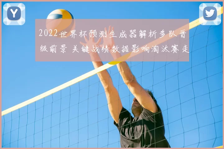 2022世界杯预测生成器解析多队晋级前景 关键战绩数据影响淘汰赛走向