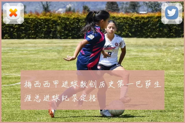 梅西西甲进球数创历史第一巴萨生涯总进球纪录定格