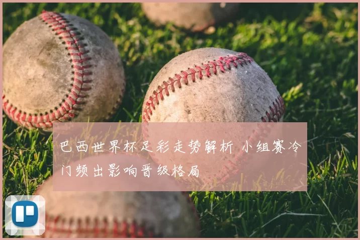 巴西世界杯足彩走势解析 小组赛冷门频出影响晋级格局