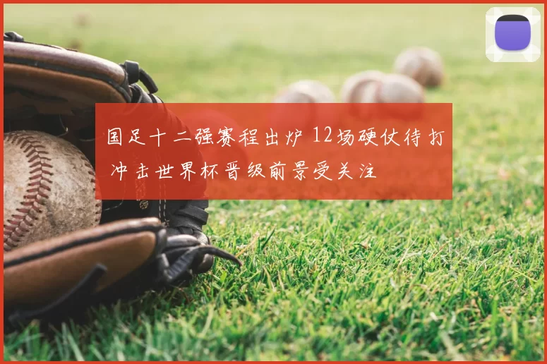 国足十二强赛程出炉 12场硬仗待打 冲击世界杯晋级前景受关注