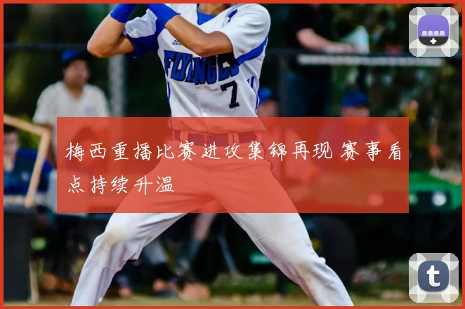 梅西重播比赛进攻集锦再现 赛事看点持续升温