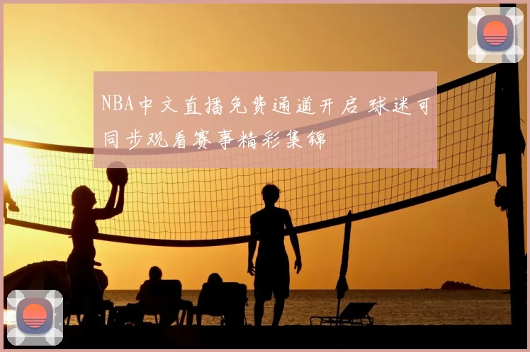 NBA中文直播免费通道开启 球迷可同步观看赛事精彩集锦