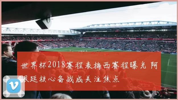世界杯2018赛程表梅西赛程曝光 阿根廷核心备战成关注焦点