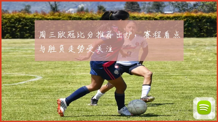 周三欧冠比分推荐出炉,赛程看点与胜负走势受关注