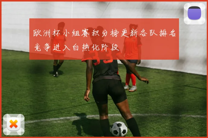 欧洲杯小组赛积分榜更新各队排名竞争进入白热化阶段