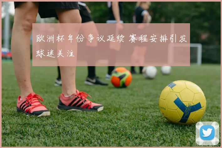 欧洲杯年份争议延续 赛程安排引发球迷关注