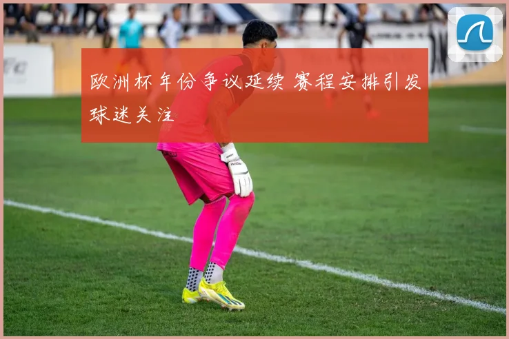 欧洲杯年份争议延续 赛程安排引发球迷关注