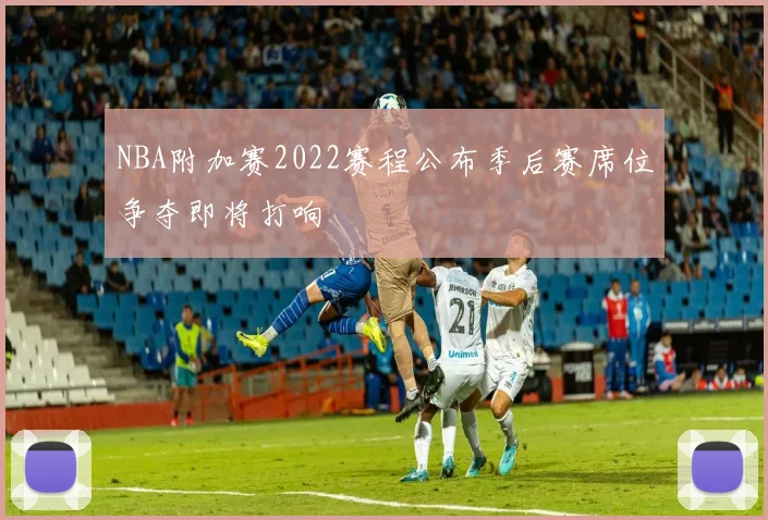 NBA附加赛2022赛程公布季后赛席位争夺即将打响
