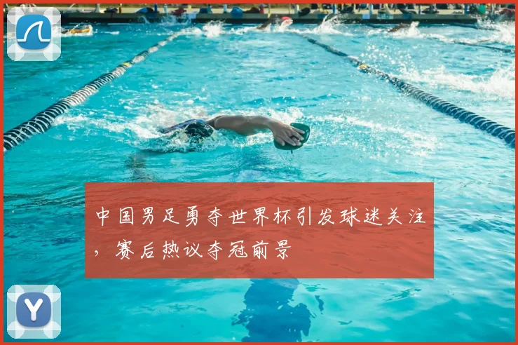 中国男足勇夺世界杯引发球迷关注,赛后热议夺冠前景