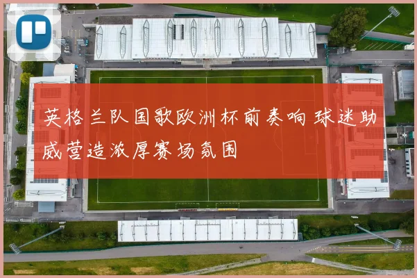 英格兰队国歌欧洲杯前奏响 球迷助威营造浓厚赛场氛围