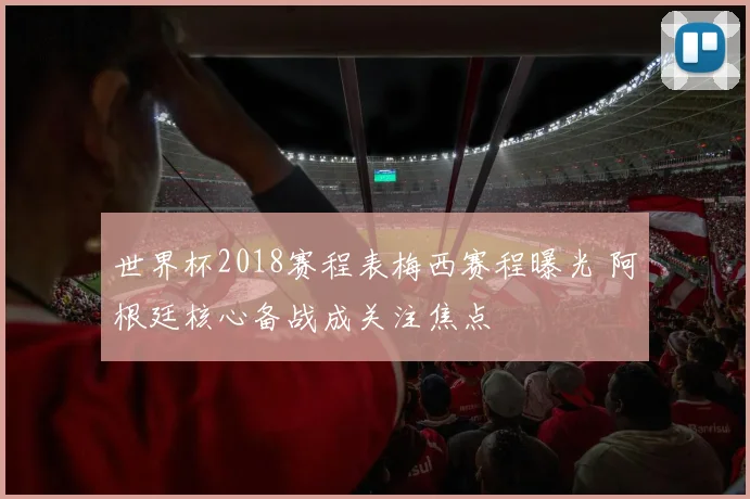 世界杯2018赛程表梅西赛程曝光 阿根廷核心备战成关注焦点