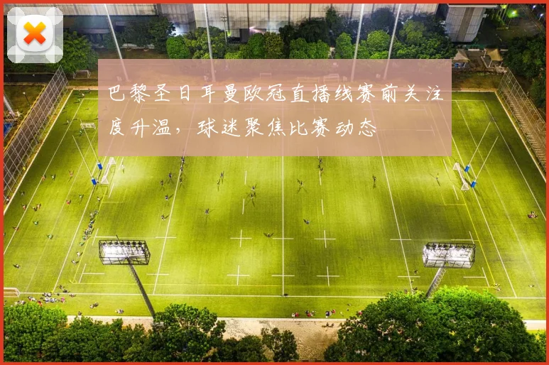 巴黎圣日耳曼欧冠直播线赛前关注度升温,球迷聚焦比赛动态