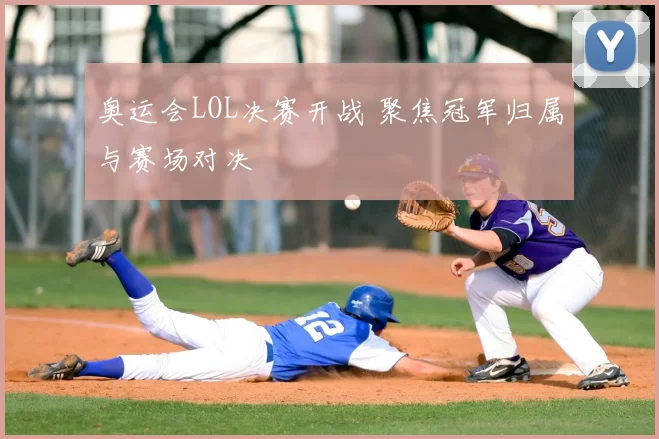 奥运会LOL决赛开战 聚焦冠军归属与赛场对决