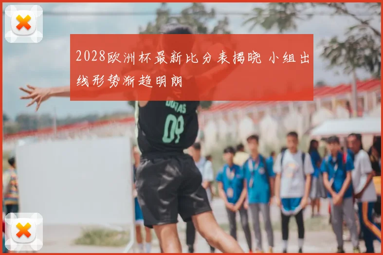 2028欧洲杯最新比分表揭晓 小组出线形势渐趋明朗