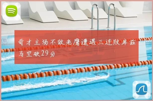 奇才主场不敌老鹰遭遇三连败库兹马空砍29分