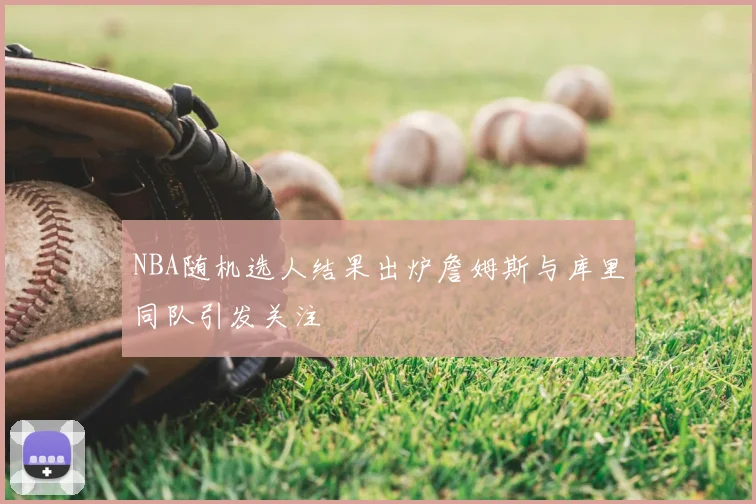 NBA随机选人结果出炉詹姆斯与库里同队引发关注