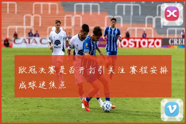 欧冠决赛是否开打引关注 赛程安排成球迷焦点